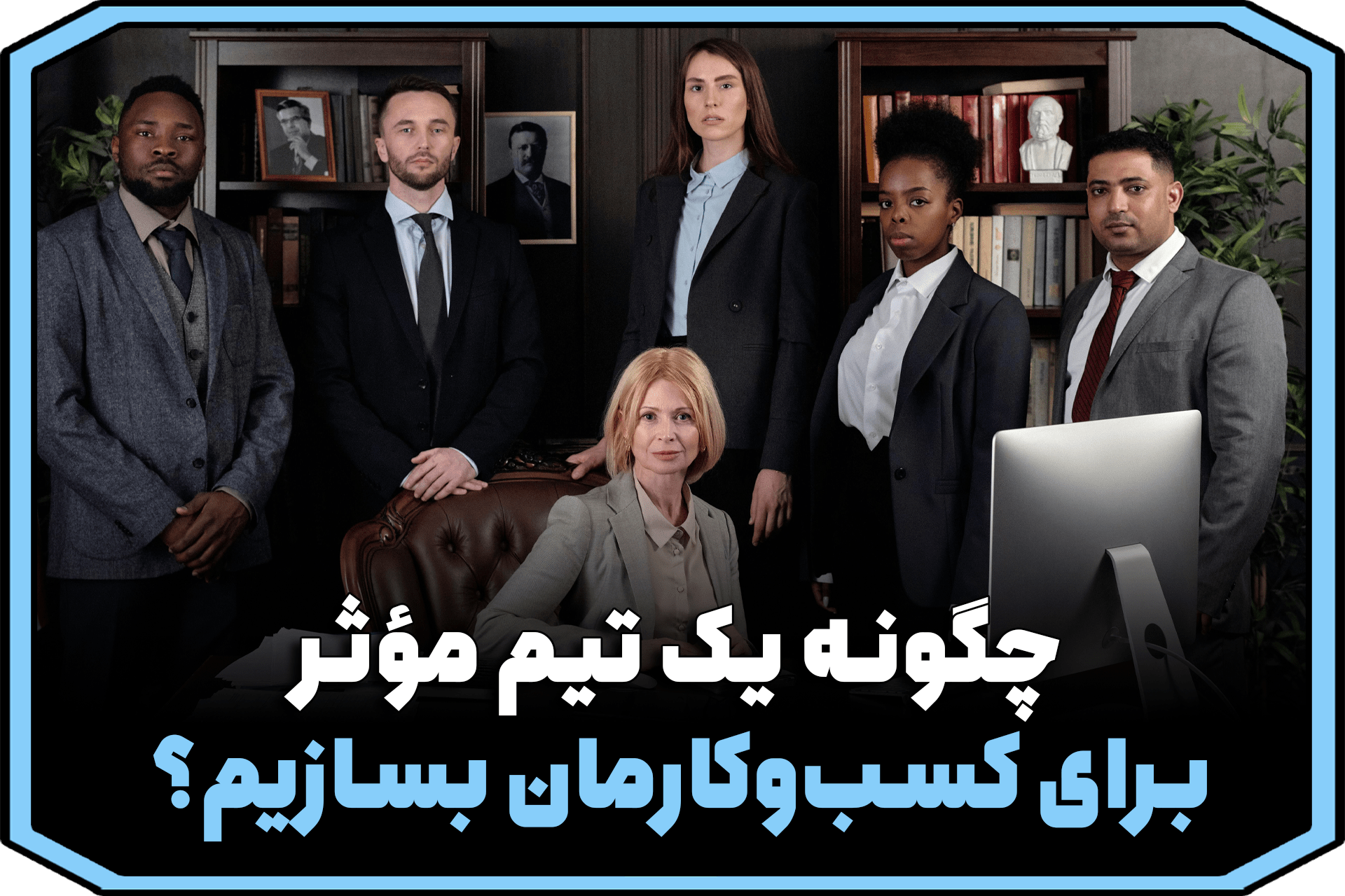 چگونه یک تیم مؤثر برای کسب‌وکارمان بسازیم؟